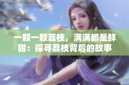 一顆一顆荔枝，滿滿都是鮮甜：探尋荔枝背后的故事