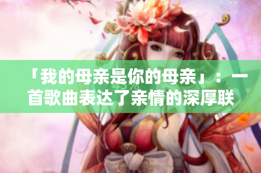 「我的母親是你的母親」：一首歌曲表達了親情的深厚聯(lián)系。