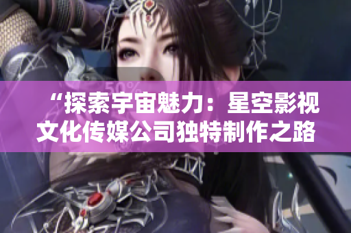 “探索宇宙魅力：星空影視文化傳媒公司獨特制作之路”