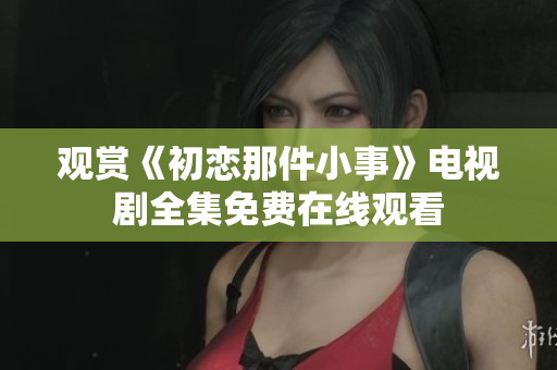 觀賞《初戀那件小事》電視劇全集免費在線觀看