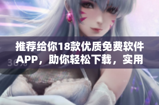 推薦給你18款優(yōu)質(zhì)免費軟件APP，助你輕松下載，實用便捷，適合各種場景