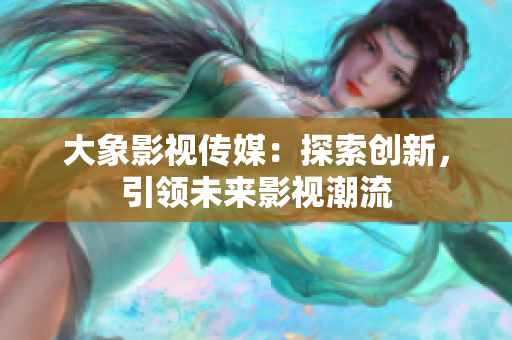 大象影視傳媒：探索創(chuàng)新，引領(lǐng)未來影視潮流
