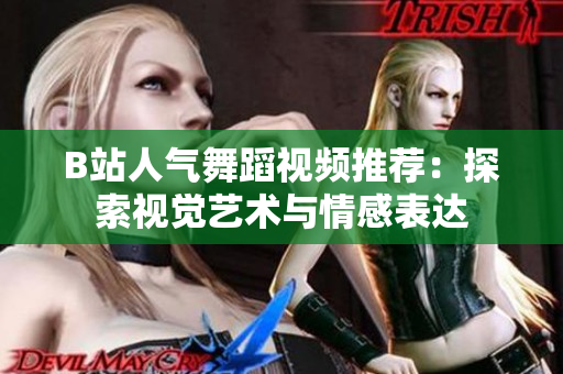 B站人氣舞蹈視頻推薦：探索視覺藝術(shù)與情感表達