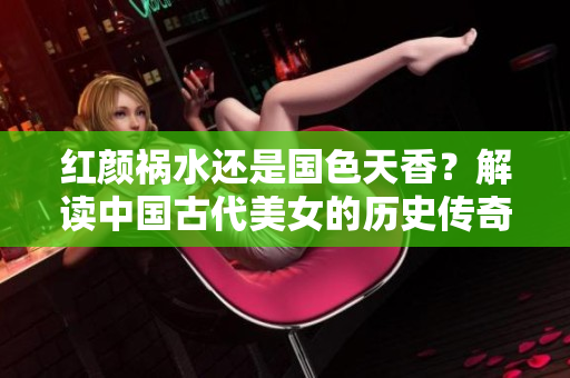 紅顏禍水還是國色天香？解讀中國古代美女的歷史傳奇