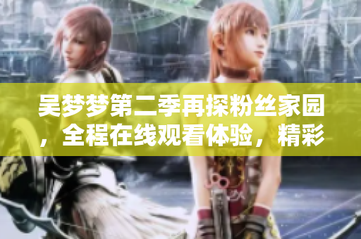 吳夢夢第二季再探粉絲家園，全程在線觀看體驗，精彩續(xù)集盡在新華網(wǎng)1080