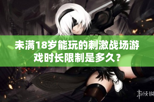 未滿18歲能玩的刺激戰(zhàn)場游戲時長限制是多久？
