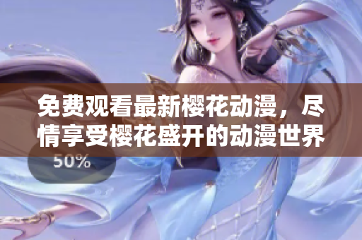 免費(fèi)觀看最新櫻花動(dòng)漫，盡情享受櫻花盛開(kāi)的動(dòng)漫世界