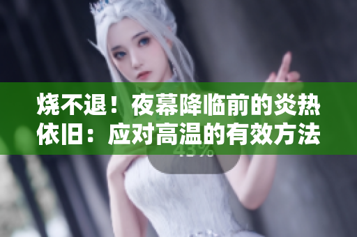 燒不退！夜幕降臨前的炎熱依舊：應(yīng)對(duì)高溫的有效方法