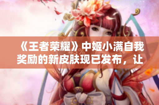 《王者榮耀》中姬小滿自我獎(jiǎng)勵(lì)的新皮膚現(xiàn)已發(fā)布，讓玩家期待已久。