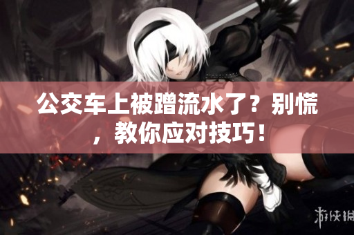 公交車上被蹭流水了？別慌，教你應(yīng)對(duì)技巧！