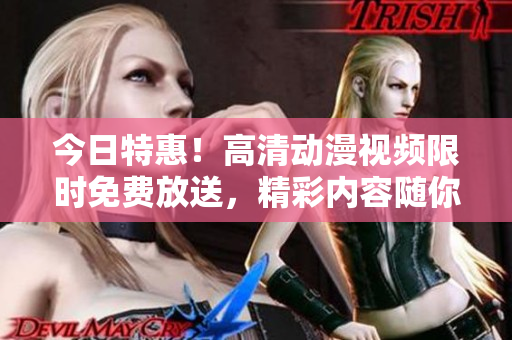 今日特惠！高清動(dòng)漫視頻限時(shí)免費(fèi)放送，精彩內(nèi)容隨你觀賞