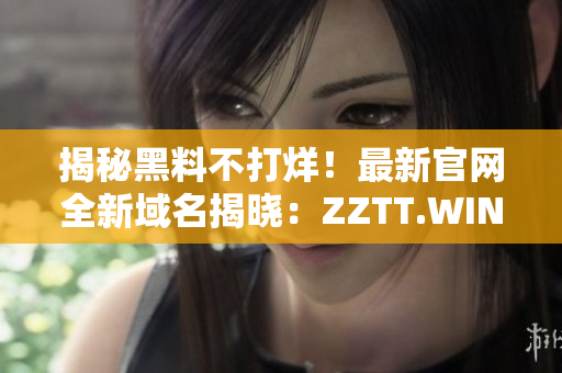 揭秘黑料不打烊！最新官網(wǎng)全新域名揭曉：ZZTT.WIN，立即探索！