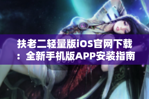 扶老二輕量版iOS官網(wǎng)下載：全新手機版APP安裝指南