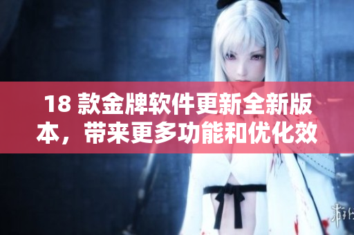 18 款金牌軟件更新全新版本，帶來更多功能和優(yōu)化效能