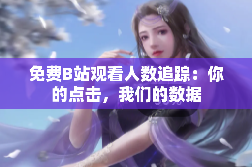 免費(fèi)B站觀看人數(shù)追蹤：你的點(diǎn)擊，我們的數(shù)據(jù)