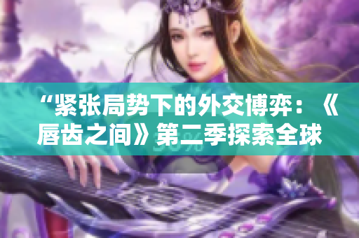 “緊張局勢(shì)下的外交博弈：《唇齒之間》第二季探索全球政治風(fēng)云”