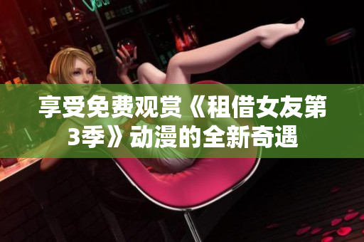 享受免費(fèi)觀賞《租借女友第3季》動(dòng)漫的全新奇遇