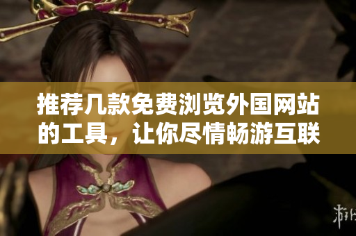 推薦幾款免費(fèi)瀏覽外國網(wǎng)站的工具，讓你盡情暢游互聯(lián)網(wǎng)！