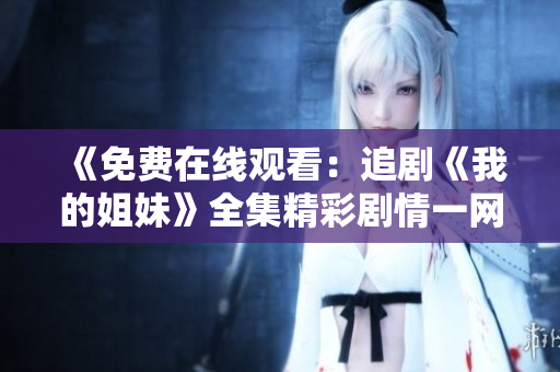 《免費(fèi)在線觀看：追劇《我的姐妹》全集精彩劇情一網(wǎng)打盡！》