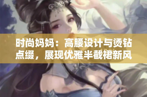 時(shí)尚媽媽：高腰設(shè)計(jì)與燙鉆點(diǎn)綴，展現(xiàn)優(yōu)雅半截裙新風(fēng)采