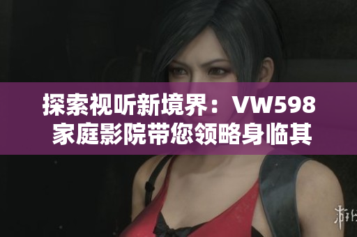 探索視聽(tīng)新境界：VW598 家庭影院帶您領(lǐng)略身臨其境的影音享受