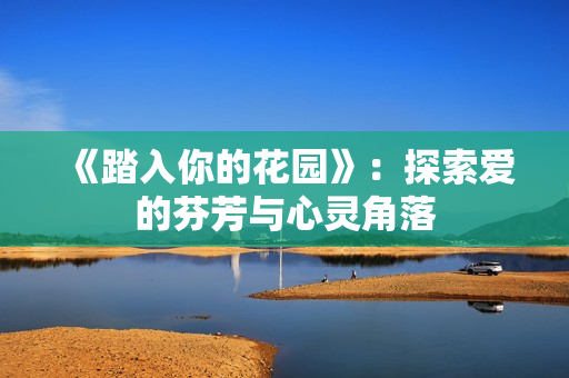 《踏入你的花園》：探索愛(ài)的芬芳與心靈角落