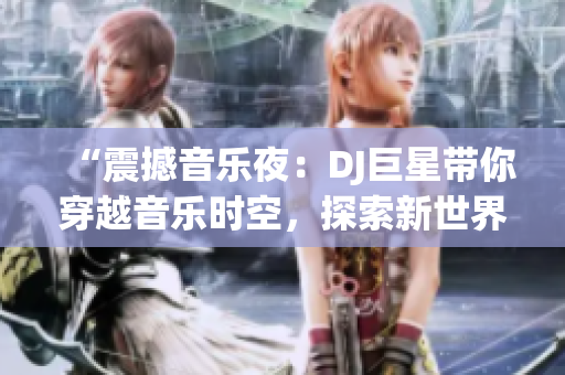 “震撼音樂(lè)夜：DJ巨星帶你穿越音樂(lè)時(shí)空，探索新世界！”
