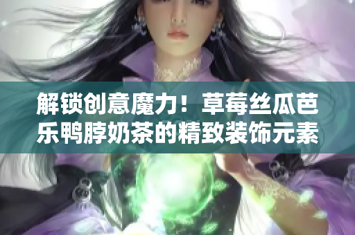 解鎖創(chuàng)意魔力！草莓絲瓜芭樂(lè)鴨脖奶茶的精致裝飾元素分享