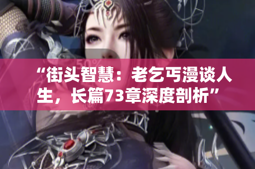 “街頭智慧：老乞丐漫談人生，長(zhǎng)篇73章深度剖析”