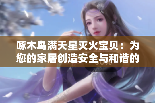 啄木鳥(niǎo)滿(mǎn)天星滅火寶貝：為您的家居創(chuàng)造安全與和諧的空間