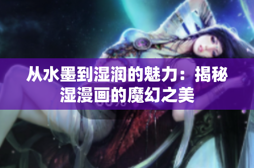 從水墨到濕潤(rùn)的魅力：揭秘濕漫畫(huà)的魔幻之美