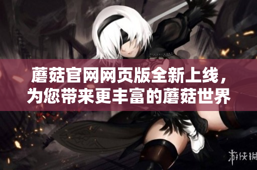 蘑菇官網(wǎng)網(wǎng)頁(yè)版全新上線(xiàn)，為您帶來(lái)更豐富的蘑菇世界體驗(yàn)