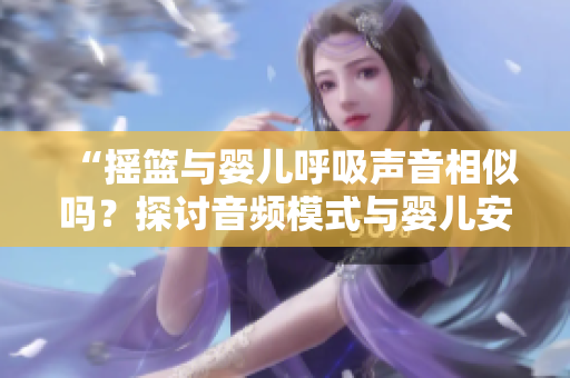 “搖籃與嬰兒呼吸聲音相似嗎？探討音頻模式與嬰兒安撫的關(guān)系”