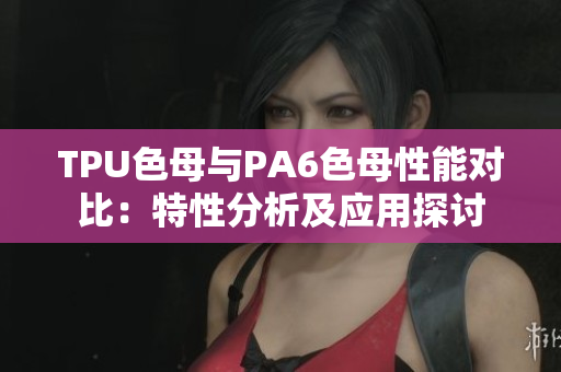 TPU色母與PA6色母性能對(duì)比：特性分析及應(yīng)用探討