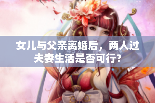 女兒與父親離婚后，兩人過(guò)夫妻生活是否可行？