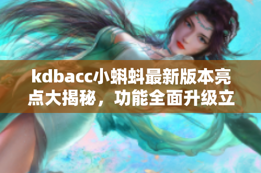 kdbacc小蝌蚪最新版本亮點(diǎn)大揭秘，功能全面升級(jí)立即體驗(yàn)