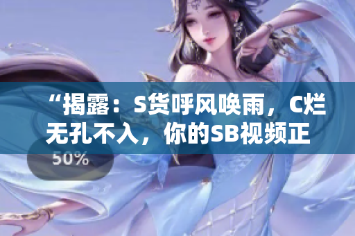 “揭露：S貨呼風喚雨，C爛無孔不入，你的SB視頻正在曝光！”