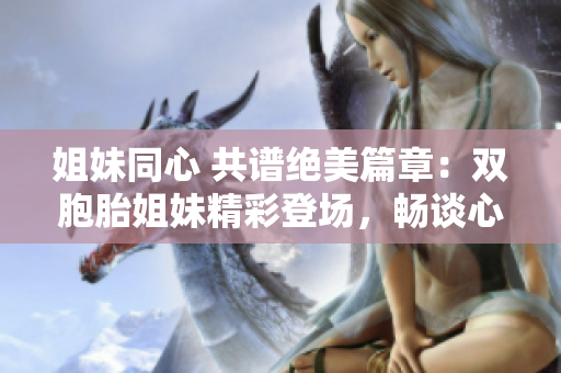 姐妹同心 共譜絕美篇章：雙胞胎姐妹精彩登場，暢談心聲與經(jīng)歷