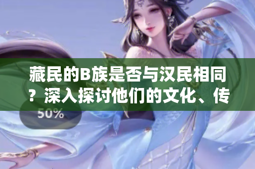 藏民的B族是否與漢民相同？深入探討他們的文化、傳統(tǒng)和生活習慣