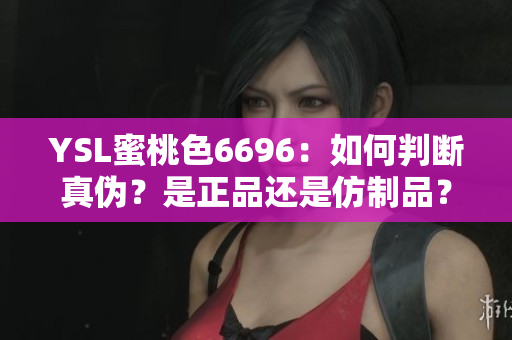 YSL蜜桃色6696：如何判斷真?zhèn)?？是正品還是仿制品？