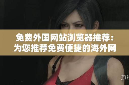 免費(fèi)外國(guó)網(wǎng)站瀏覽器推薦：為您推薦免費(fèi)便捷的海外網(wǎng)站瀏覽器