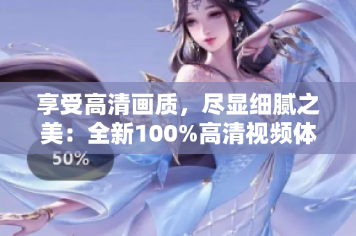 享受高清畫質(zhì)，盡顯細(xì)膩之美：全新100%高清視頻體驗(yàn)