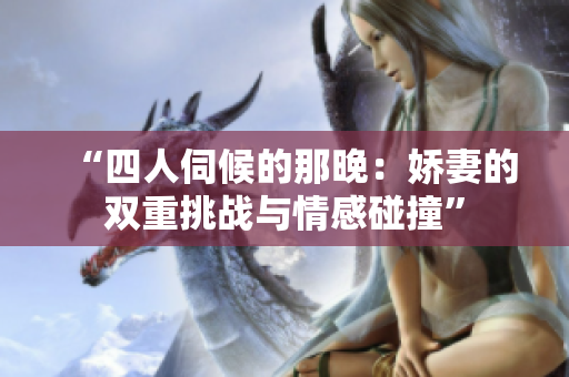 “四人伺候的那晚：嬌妻的雙重挑戰(zhàn)與情感碰撞”
