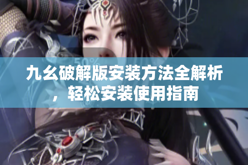 九幺破解版安裝方法全解析，輕松安裝使用指南