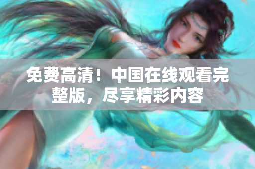 免費(fèi)高清！中國(guó)在線觀看完整版，盡享精彩內(nèi)容