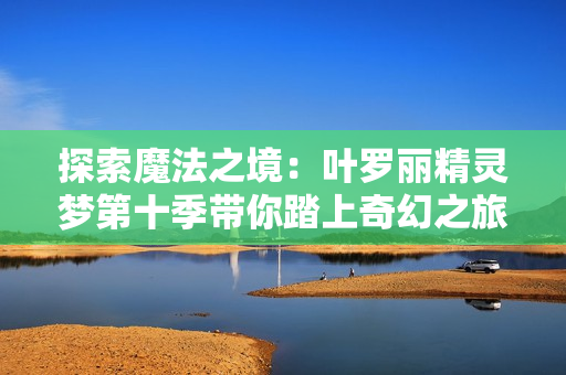 探索魔法之境：葉羅麗精靈夢(mèng)第十季帶你踏上奇幻之旅