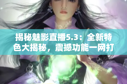 揭秘魅影直播5.3：全新特色大揭秘，震撼功能一網(wǎng)打盡