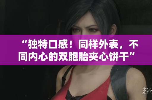 “獨(dú)特口感！同樣外表，不同內(nèi)心的雙胞胎夾心餅干”