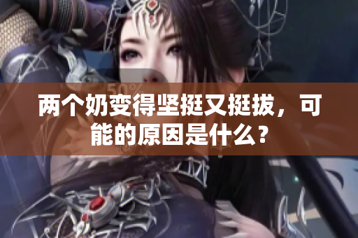兩個(gè)奶變得堅(jiān)挺又挺拔，可能的原因是什么？