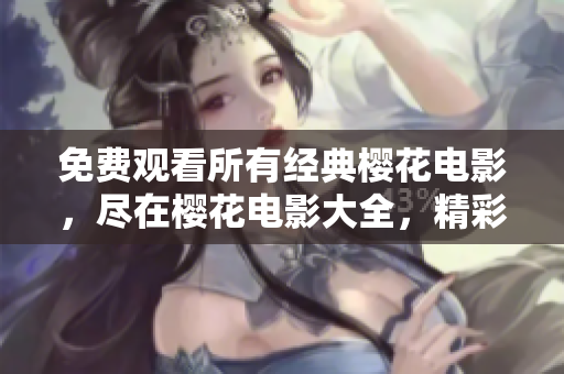 免費(fèi)觀看所有經(jīng)典櫻花電影，盡在櫻花電影大全，精彩不容錯(cuò)過
